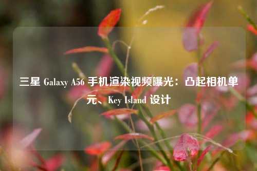 三星 Galaxy A56 手机渲染视频曝光：凸起相机单元、Key Island 设计