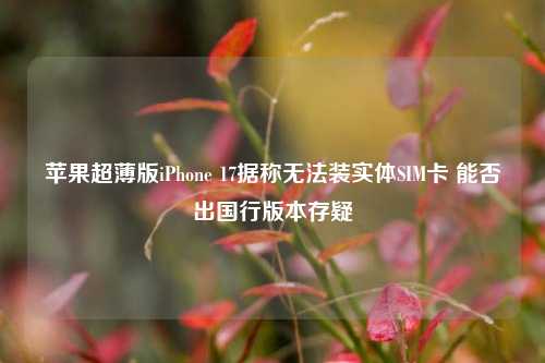 苹果超薄版iPhone 17据称无法装实体SIM卡 能否出国行版本存疑