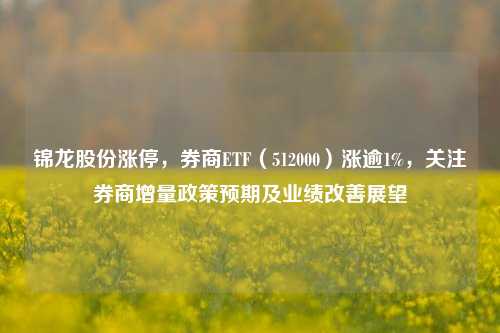 锦龙股份涨停，券商ETF（512000）涨逾1%，关注券商增量政策预期及业绩改善展望