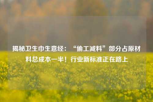 揭秘卫生巾生意经：“偷工减料”部分占原材料总成本一半！行业新标准正在路上