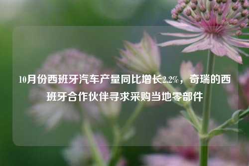 10月份西班牙汽车产量同比增长2.2%，奇瑞的西班牙合作伙伴寻求采购当地零部件