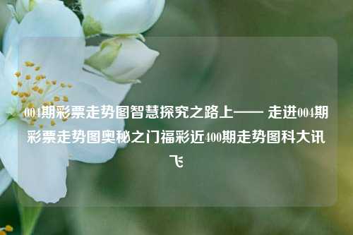 004期彩票走势图智慧探究之路上—— 走进004期彩票走势图奥秘之门福彩近400期走势图科大讯飞