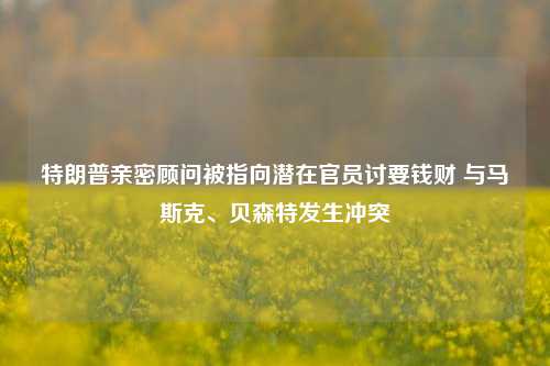 特朗普亲密顾问被指向潜在官员讨要钱财 与马斯克、贝森特发生冲突