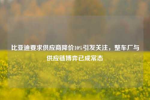 比亚迪要求供应商降价10%引发关注，整车厂与供应链博弈已成常态