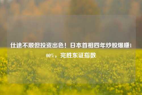 仕途不顺但投资出色！日本首相四年炒股爆赚100%，完胜东证指数