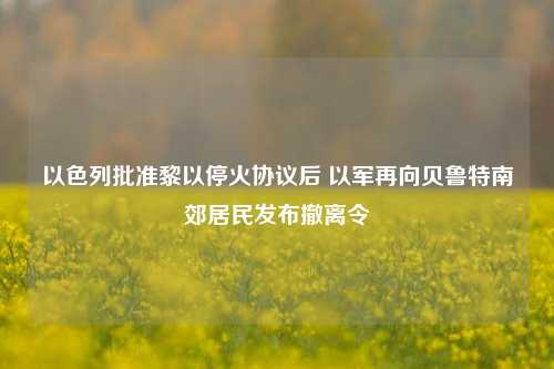 以色列批准黎以停火协议后 以军再向贝鲁特南郊居民发布撤离令