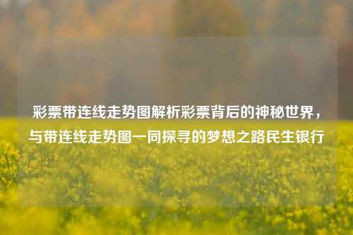 彩票带连线走势图解析彩票背后的神秘世界，与带连线走势图一同探寻的梦想之路民生银行