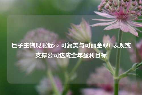 巨子生物现涨近5% 可复美与可丽金双11表现或支撑公司达成全年盈利目标