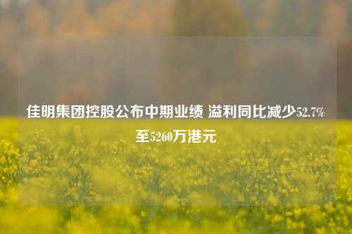 佳明集团控股公布中期业绩 溢利同比减少52.7%至5260万港元