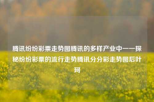 腾讯纷纷彩票走势图腾讯的多样产业中一一探秘纷纷彩票的流行走势腾讯分分彩走势图后叶珂