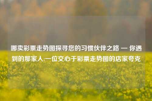 哪卖彩票走势图探寻您的习惯伙伴之路 — 你遇到的那家人:一位交心于彩票走势图的店家夸克