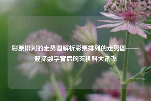 彩票排列的走势图解析彩票排列的走势图——窥探数字背后的玄机科大讯飞