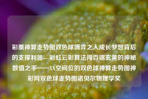 彩票神算走势图双色球博弈之人成长梦想背后的支撑利器---彩虹云彩算法闯百锦玄黄的神秘数值之手——XX空间位的双色球神算走势图神彩网双色球走势图诺贝尔物理学奖