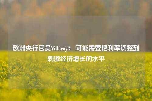 欧洲央行官员Villeroy： 可能需要把利率调整到刺激经济增长的水平