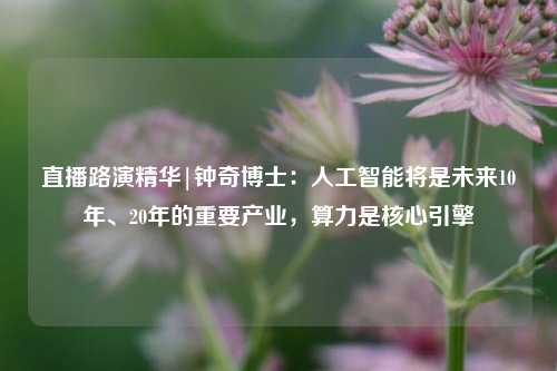 直播路演精华|钟奇博士：人工智能将是未来10年、20年的重要产业，算力是核心引擎