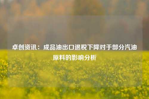 卓创资讯：成品油出口退税下降对于部分汽油原料的影响分析