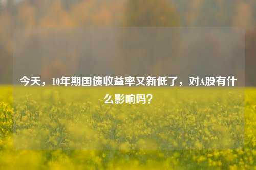 今天，10年期国债收益率又新低了，对A股有什么影响吗？