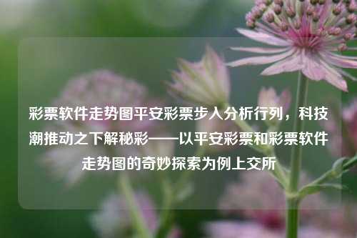 彩票软件走势图平安彩票步入分析行列，科技潮推动之下解秘彩——以平安彩票和彩票软件走势图的奇妙探索为例上交所