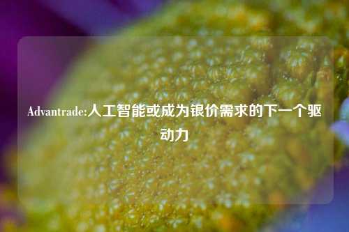 Advantrade:人工智能或成为银价需求的下一个驱动力