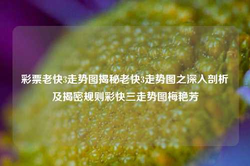 彩票老快3走势图揭秘老快3走势图之深入剖析及揭密规则彩快三走势图梅艳芳