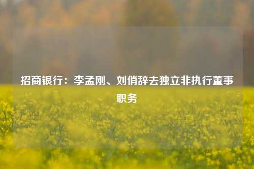 招商银行：李孟刚、刘俏辞去独立非执行董事职务