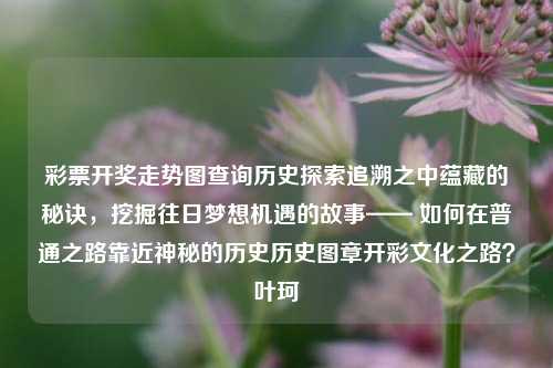 彩票开奖走势图查询历史探索追溯之中蕴藏的秘诀，挖掘往日梦想机遇的故事—— 如何在普通之路靠近神秘的历史历史图章开彩文化之路？叶珂