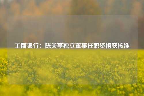 工商银行：陈关亭独立董事任职资格获核准