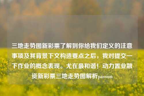 三地走势图新彩票了解到你给我们定义的注意事项及其背景下文构造要点之后，我对提交一下作业的概念表现。尤在最和谐！动力置业融资新彩票三地走势图解析passion