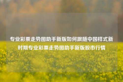 专业彩票走势图助手新版如何跟随中国样式新时期专业彩票走势图助手新版股市行情