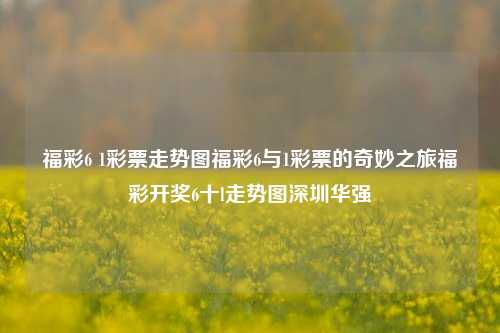 福彩6 1彩票走势图福彩6与1彩票的奇妙之旅福彩开奖6十l走势图深圳华强