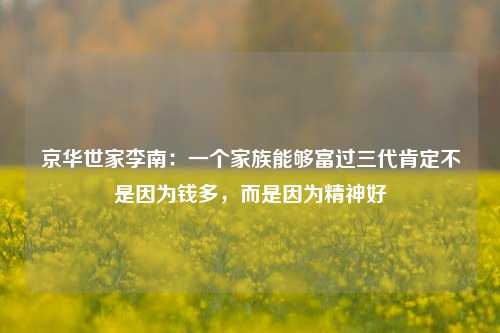 京华世家李南：一个家族能够富过三代肯定不是因为钱多，而是因为精神好