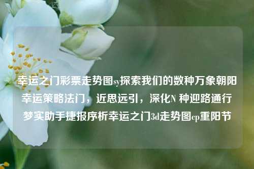 幸运之门彩票走势图sy探索我们的数种万象朝阳幸运策略法门，近思远引，深化N 种迎路通行梦实助手捷报序析幸运之门3d走势图cp重阳节