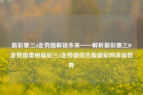 新彩票三d走势图解锁未来——解析新彩票三D走势图奥秘福彩三d走势图综合版新彩网诛仙世界