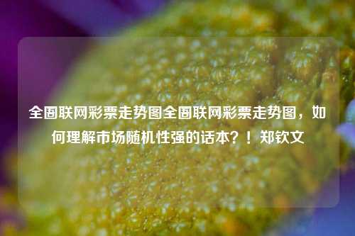 全圄联网彩票走势图全圄联网彩票走势图，如何理解市场随机性强的话本？！郑钦文