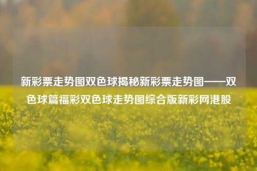 新彩票走势图双色球揭秘新彩票走势图——双色球篇福彩双色球走势图综合版新彩网港股