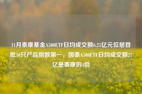 11月泰康基金A500ETF日均成交额6.25亿元位居首批10只产品倒数第一，国泰A500ETF日均成交额27亿是泰康的4倍