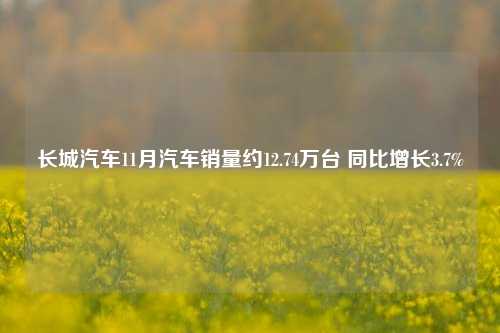 长城汽车11月汽车销量约12.74万台 同比增长3.7%