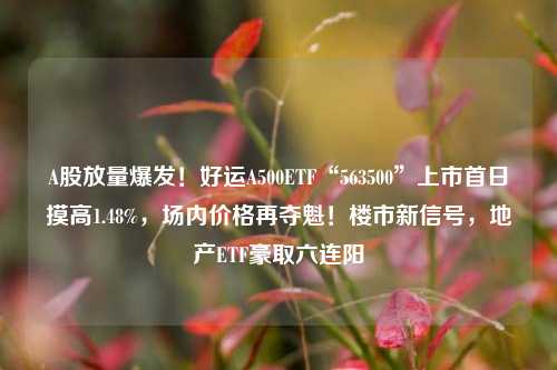 A股放量爆发！好运A500ETF“563500”上市首日摸高1.48%，场内价格再夺魁！楼市新信号，地产ETF豪取六连阳