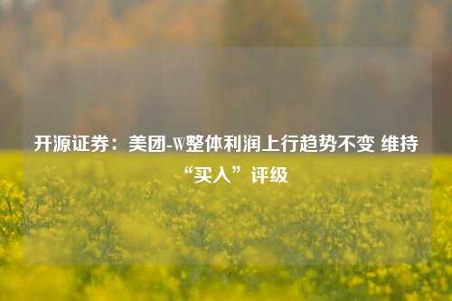 开源证券：美团-W整体利润上行趋势不变 维持“买入”评级