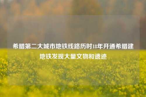 希腊第二大城市地铁线路历时18年开通希腊建地铁发现大量文物和遗迹