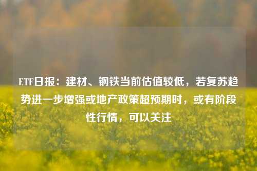 ETF日报：建材、钢铁当前估值较低，若复苏趋势进一步增强或地产政策超预期时，或有阶段性行情，可以关注