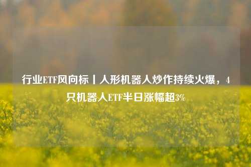 行业ETF风向标丨人形机器人炒作持续火爆，4只机器人ETF半日涨幅超3%