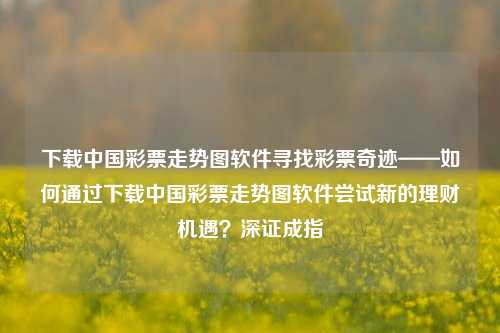 下载中国彩票走势图软件寻找彩票奇迹——如何通过下载中国彩票走势图软件尝试新的理财机遇？深证成指