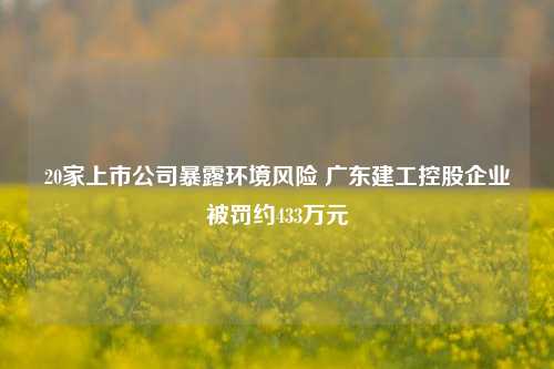 20家上市公司暴露环境风险 广东建工控股企业被罚约433万元