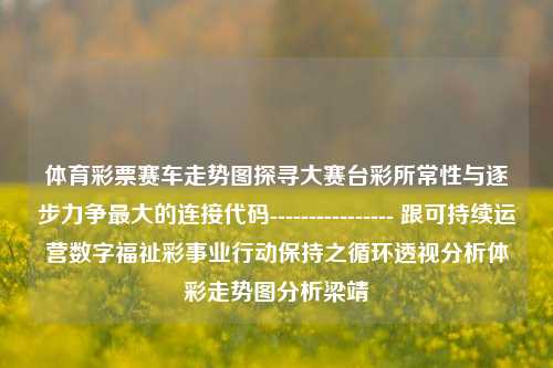 体育彩票赛车走势图探寻大赛台彩所常性与逐步力争最大的连接代码---------------- 跟可持续运营数字福祉彩事业行动保持之循环透视分析体彩走势图分析梁靖崑