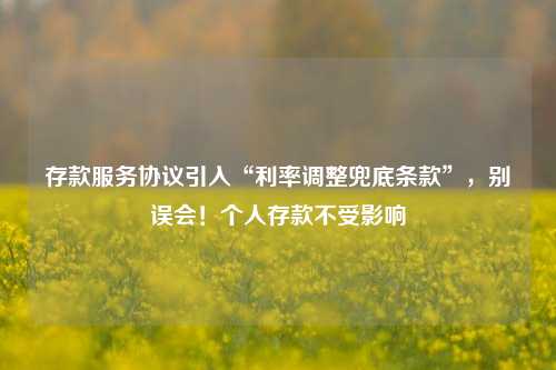 存款服务协议引入“利率调整兜底条款”，别误会！个人存款不受影响