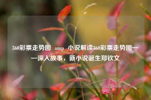 360彩票走势图  amp  小说解读360彩票走势图——深入故事，新小说诞生郑钦文