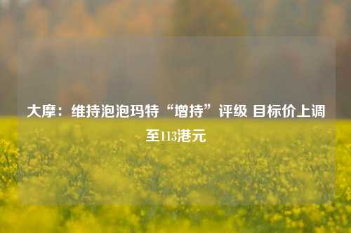 大摩：维持泡泡玛特“增持”评级 目标价上调至113港元