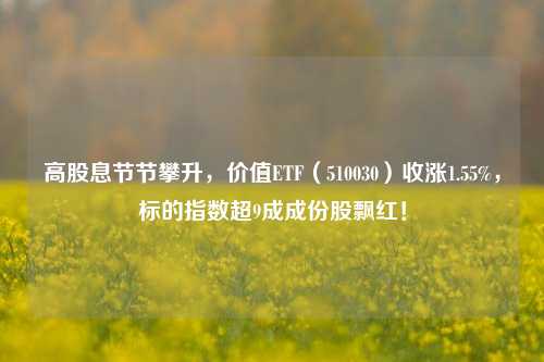 高股息节节攀升，价值ETF（510030）收涨1.55%，标的指数超9成成份股飘红！