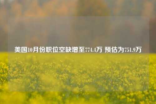 美国10月份职位空缺增至774.4万 预估为751.9万